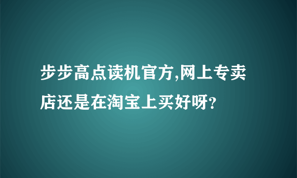 步步高点读机官方,网上专卖店还是在淘宝上买好呀？