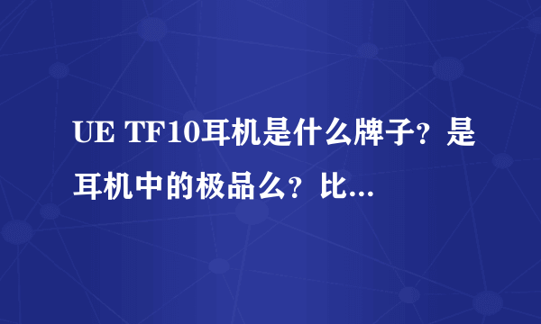 UE TF10耳机是什么牌子？是耳机中的极品么？比森海塞尔好?