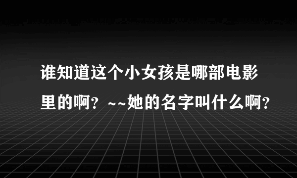 谁知道这个小女孩是哪部电影里的啊？~~她的名字叫什么啊？