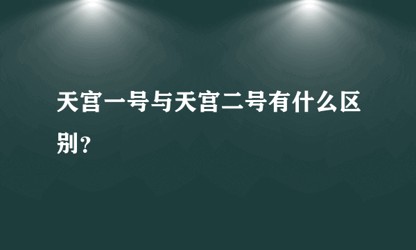 天宫一号与天宫二号有什么区别？