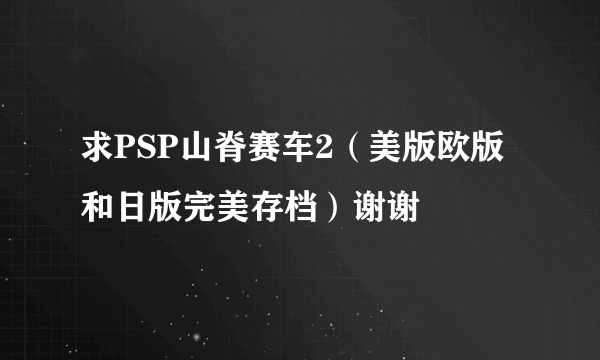 求PSP山脊赛车2（美版欧版和日版完美存档）谢谢