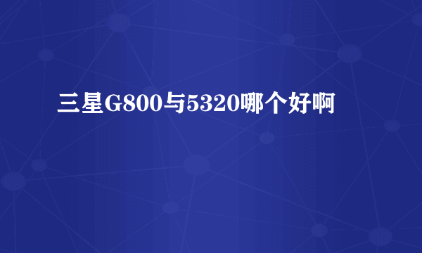 三星G800与5320哪个好啊