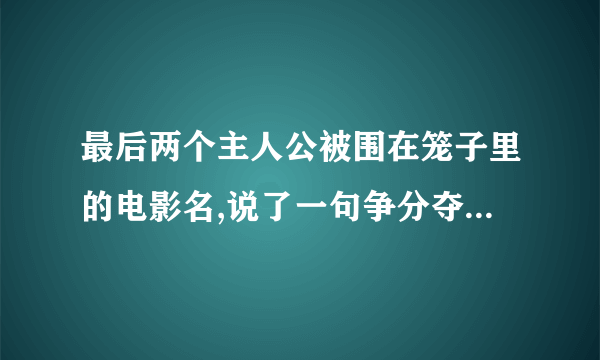 最后两个主人公被围在笼子里的电影名,说了一句争分夺秒享受的话.