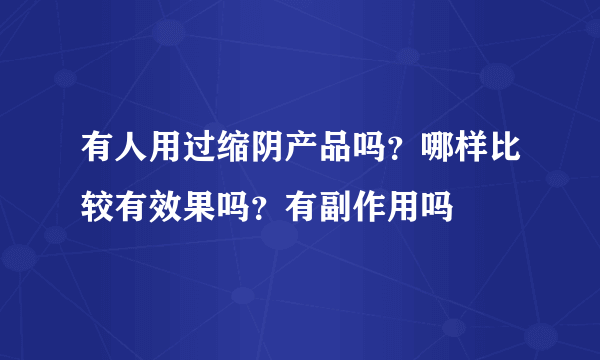 有人用过缩阴产品吗？哪样比较有效果吗？有副作用吗