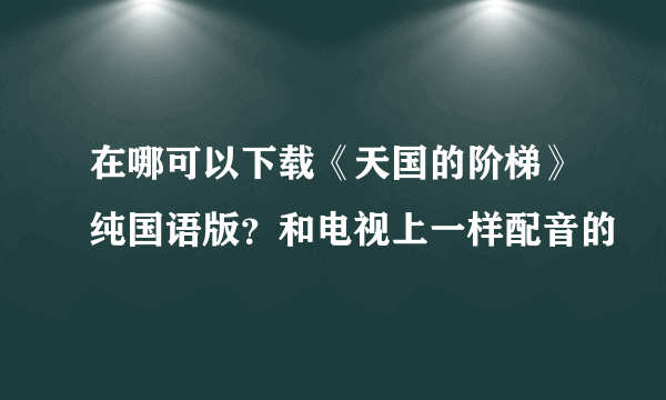 在哪可以下载《天国的阶梯》纯国语版？和电视上一样配音的