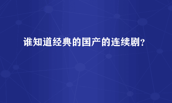 谁知道经典的国产的连续剧？