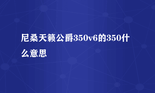 尼桑天籁公爵350v6的350什么意思