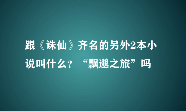 跟《诛仙》齐名的另外2本小说叫什么？“飘邈之旅”吗