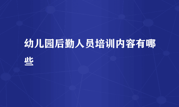 幼儿园后勤人员培训内容有哪些