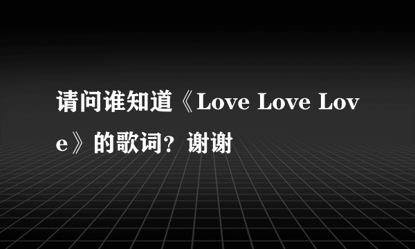 请问谁知道《Love Love Love》的歌词？谢谢