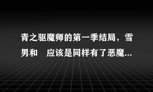 青之驱魔师的第一季结局，雪男和燐应该是同样有了恶魔的力量吧，那雪男有没有尾巴呢！还有