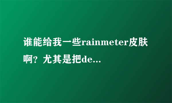 谁能给我一些rainmeter皮肤啊？尤其是把def盘放在桌面上的那个插件