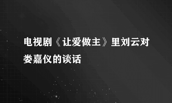 电视剧《让爱做主》里刘云对娄嘉仪的谈话