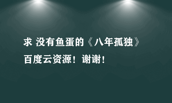 求 没有鱼蛋的《八年孤独》百度云资源！谢谢！