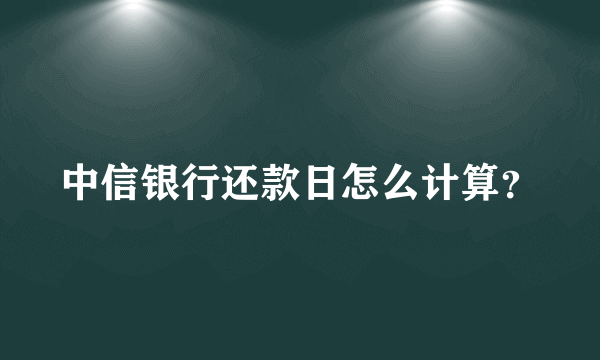 中信银行还款日怎么计算？