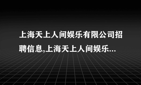 上海天上人间娱乐有限公司招聘信息,上海天上人间娱乐有限公司怎么样？