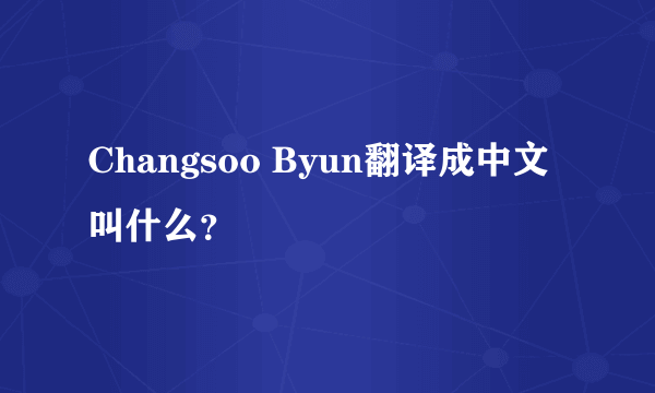 Changsoo Byun翻译成中文叫什么？