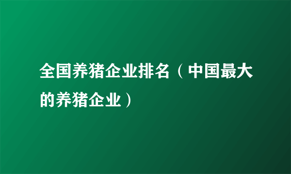 全国养猪企业排名（中国最大的养猪企业）