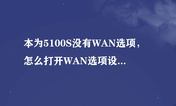 本为5100S没有WAN选项，怎么打开WAN选项设置WIFI