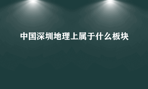 中国深圳地理上属于什么板块