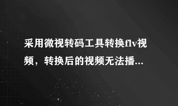 采用微视转码工具转换flv视频，转换后的视频无法播放。为什么？