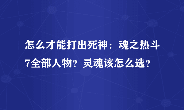 怎么才能打出死神：魂之热斗7全部人物？灵魂该怎么选？