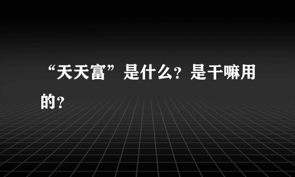 “天天富”是什么？是干嘛用的？