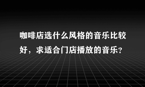 咖啡店选什么风格的音乐比较好，求适合门店播放的音乐？