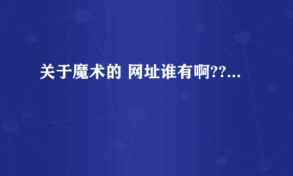 关于魔术的 网址谁有啊??...