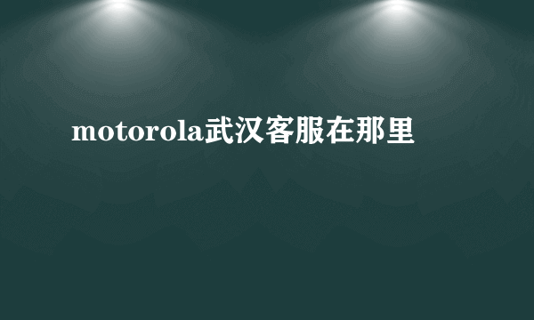 motorola武汉客服在那里