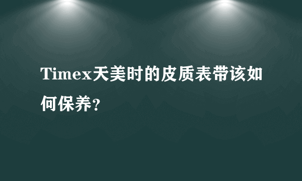 Timex天美时的皮质表带该如何保养？