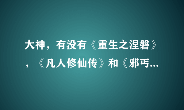 大神，有没有《重生之涅磐》，《凡人修仙传》和《邪丐凌仙》txt修正版的小说啊，尽量是完整版的书，有哪