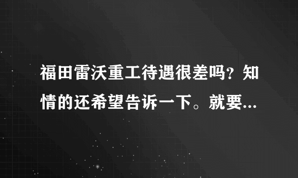 福田雷沃重工待遇很差吗？知情的还希望告诉一下。就要去那里了！