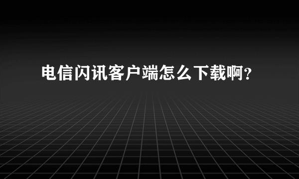 电信闪讯客户端怎么下载啊？