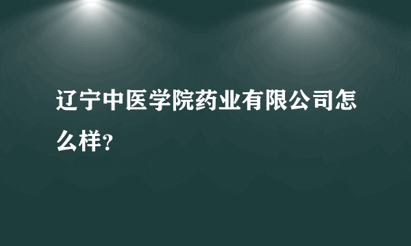 辽宁中医学院药业有限公司怎么样？