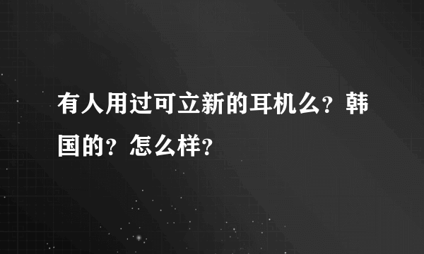 有人用过可立新的耳机么？韩国的？怎么样？