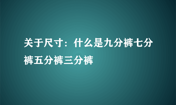 关于尺寸：什么是九分裤七分裤五分裤三分裤