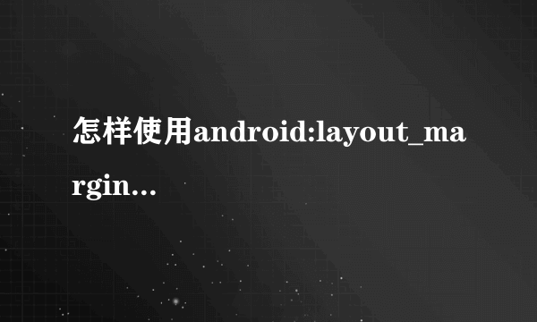 怎样使用android:layout_marginTop，离某元素上边缘的距离，这里怎样确定是里那个元素的距离