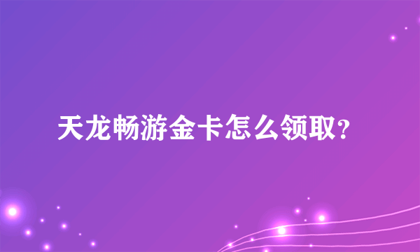 天龙畅游金卡怎么领取？