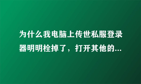 为什么我电脑上传世私服登录器明明栓掉了，打开其他的私服登录器还是原来的那个啊 ？急。。。。。高手救