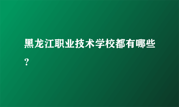 黑龙江职业技术学校都有哪些？