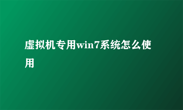 虚拟机专用win7系统怎么使用