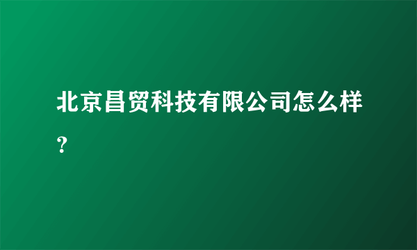 北京昌贸科技有限公司怎么样？