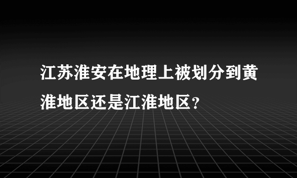 江苏淮安在地理上被划分到黄淮地区还是江淮地区？