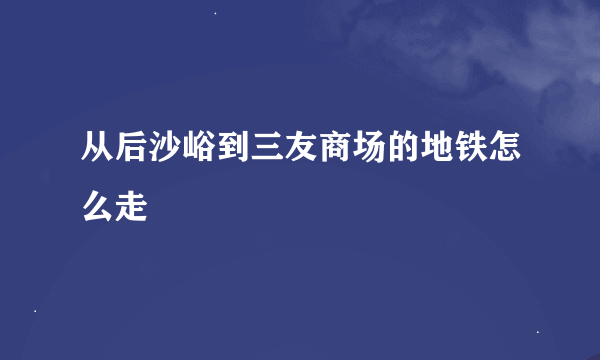 从后沙峪到三友商场的地铁怎么走