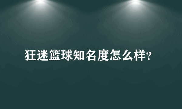 狂迷篮球知名度怎么样？