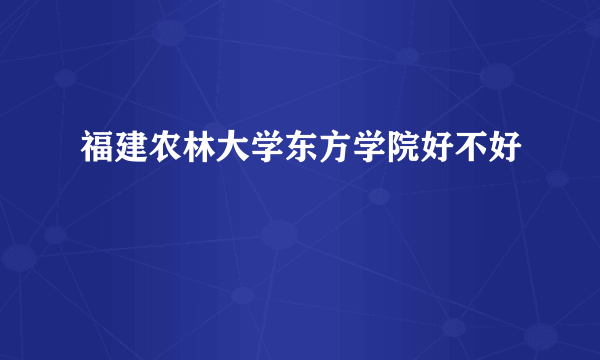 福建农林大学东方学院好不好