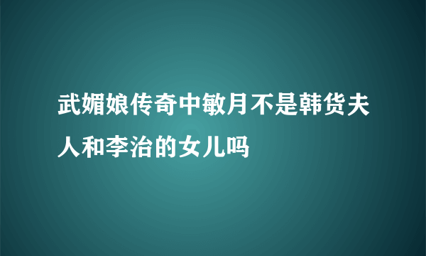 武媚娘传奇中敏月不是韩货夫人和李治的女儿吗