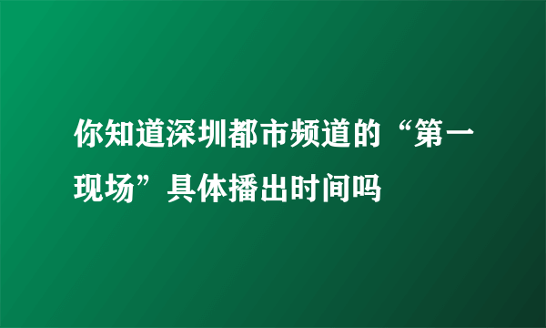 你知道深圳都市频道的“第一现场”具体播出时间吗