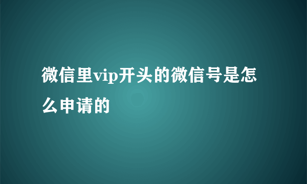 微信里vip开头的微信号是怎么申请的